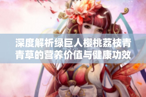 深度解析绿巨人樱桃荔枝青青草的营养价值与健康功效