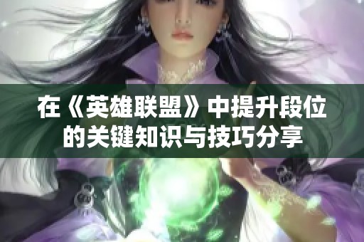在《英雄联盟》中提升段位的关键知识与技巧分享