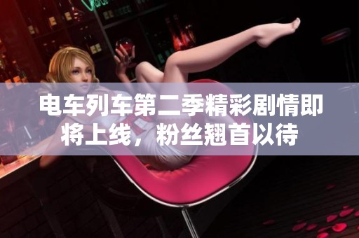 电车列车第二季精彩剧情即将上线，粉丝翘首以待