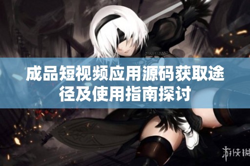 成品短视频应用源码获取途径及使用指南探讨
