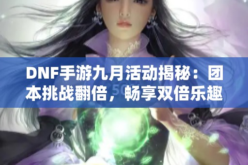 DNF手游九月活动揭秘：团本挑战翻倍，畅享双倍乐趣！