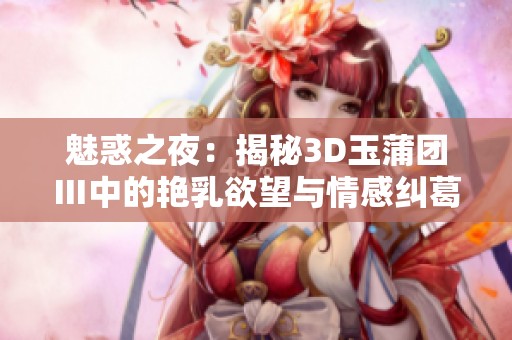 魅惑之夜：揭秘3D玉蒲团Ⅲ中的艳乳欲望与情感纠葛