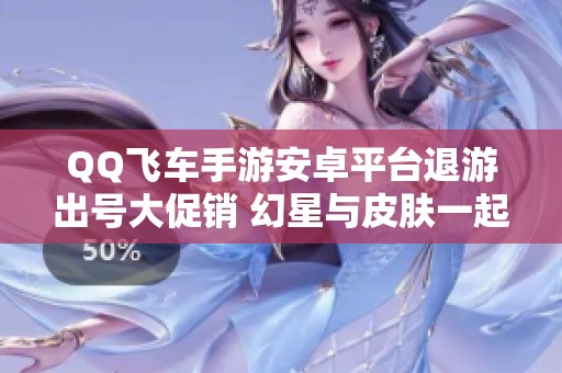 QQ飞车手游安卓平台退游出号大促销 幻星与皮肤一起带走