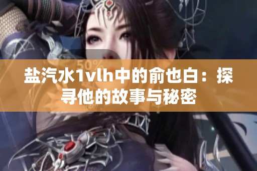 盐汽水1vlh中的俞也白：探寻他的故事与秘密
