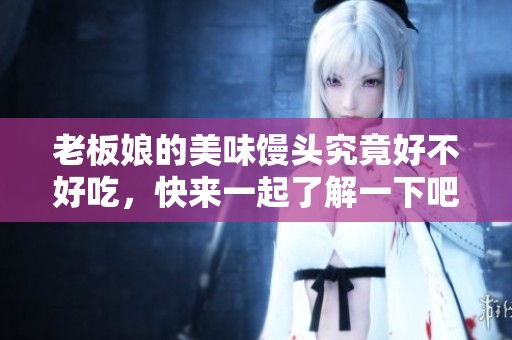 老板娘的美味馒头究竟好不好吃，快来一起了解一下吧