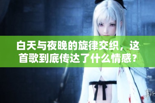 白天与夜晚的旋律交织，这首歌到底传达了什么情感？
