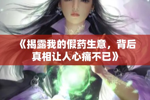 《揭露我的假药生意，背后真相让人心痛不已》