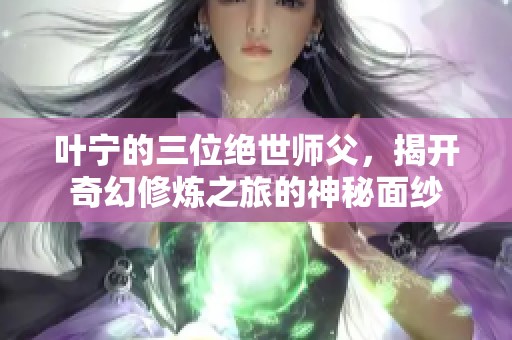 叶宁的三位绝世师父，揭开奇幻修炼之旅的神秘面纱