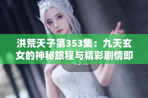 洪荒天子第353集：九天玄女的神秘旅程与精彩剧情即将开始