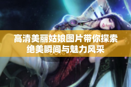 高清美丽姑娘图片带你探索绝美瞬间与魅力风采