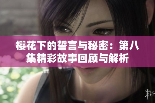 樱花下的誓言与秘密：第八集精彩故事回顾与解析