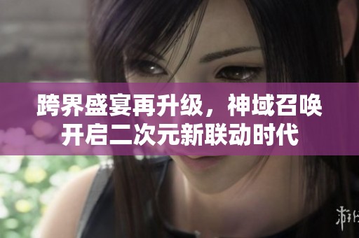 跨界盛宴再升级，神域召唤开启二次元新联动时代