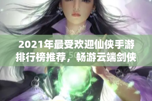 2021年最受欢迎仙侠手游排行榜推荐，畅游云端剑侠之旅