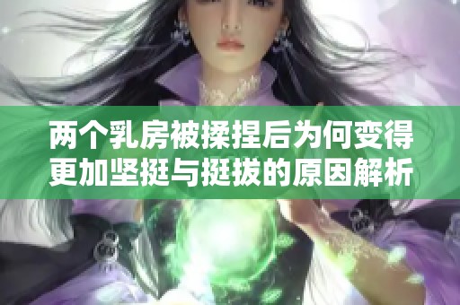 两个乳房被揉捏后为何变得更加坚挺与挺拔的原因解析