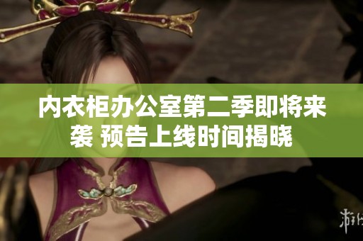 内衣柜办公室第二季即将来袭 预告上线时间揭晓