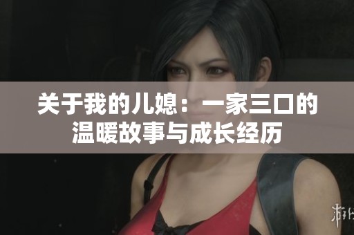 关于我的儿媳：一家三口的温暖故事与成长经历