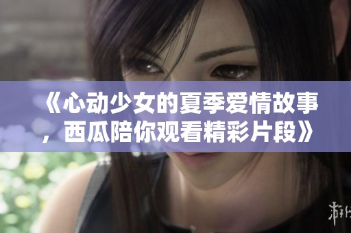 《心动少女的夏季爱情故事，西瓜陪你观看精彩片段》