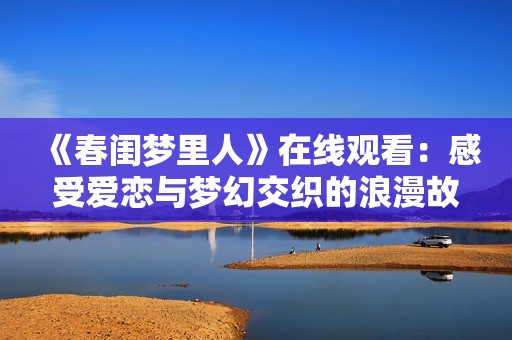 《春闺梦里人》在线观看：感受爱恋与梦幻交织的浪漫故事