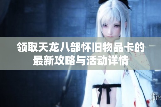 领取天龙八部怀旧物品卡的最新攻略与活动详情