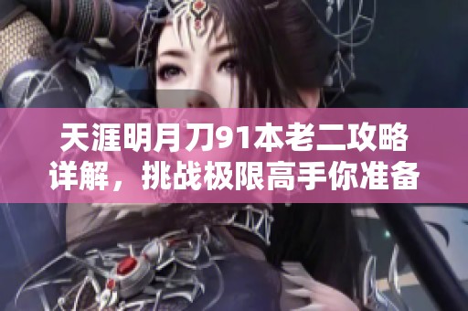 天涯明月刀91本老二攻略详解，挑战极限高手你准备好迎战了吗