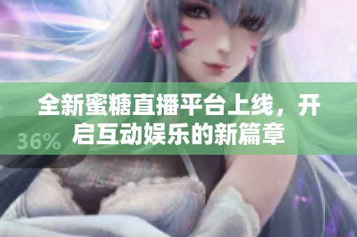 全新蜜糖直播平台上线，开启互动娱乐的新篇章