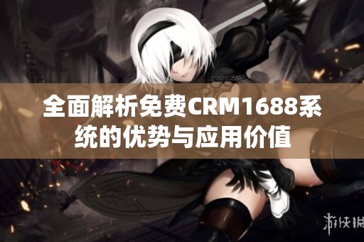 全面解析免费CRM1688系统的优势与应用价值