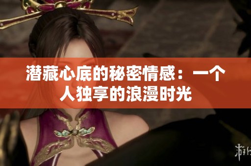 潜藏心底的秘密情感：一个人独享的浪漫时光