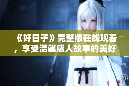 《好日子》完整版在线观看，享受温馨感人故事的美好体验
