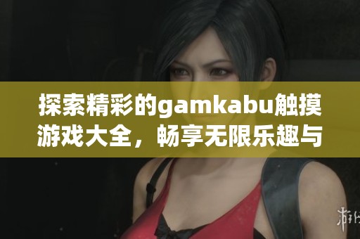 探索精彩的gamkabu触摸游戏大全，畅享无限乐趣与冒险
