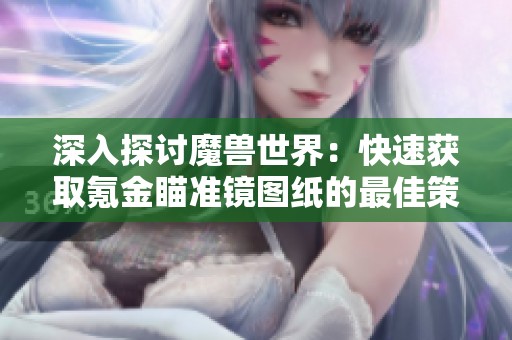 深入探讨魔兽世界：快速获取氪金瞄准镜图纸的最佳策略
