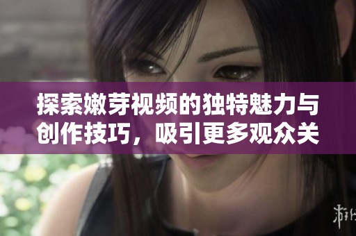 探索嫩芽视频的独特魅力与创作技巧，吸引更多观众关注