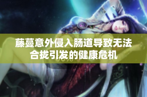 藤蔓意外侵入肠道导致无法合拢引发的健康危机