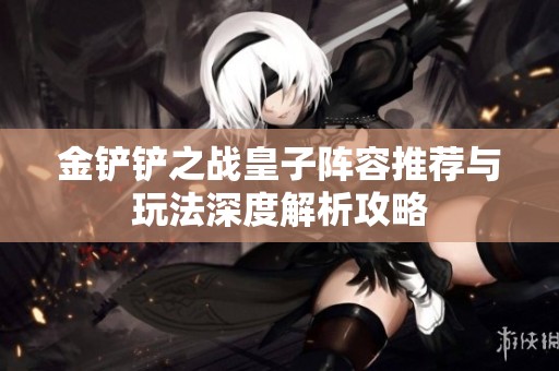 金铲铲之战皇子阵容推荐与玩法深度解析攻略