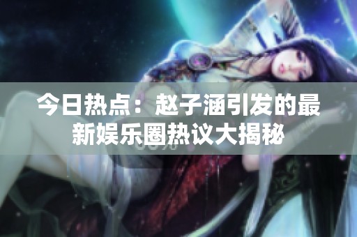 今日热点：赵子涵引发的最新娱乐圈热议大揭秘