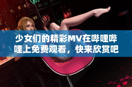 少女们的精彩MV在哔哩哔哩上免费观看，快来欣赏吧