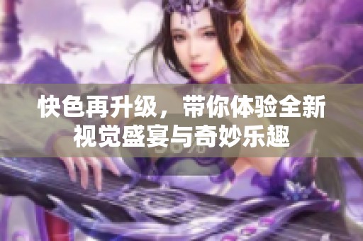 快色再升级，带你体验全新视觉盛宴与奇妙乐趣