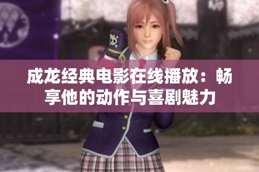 成龙经典电影在线播放：畅享他的动作与喜剧魅力