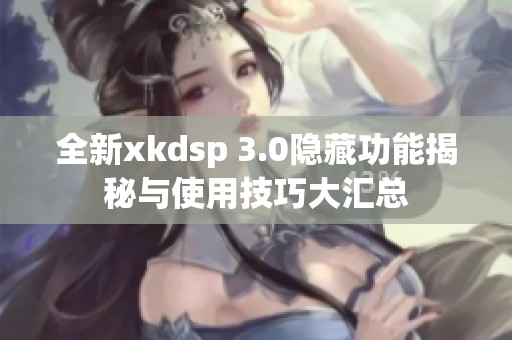 全新xkdsp 3.0隐藏功能揭秘与使用技巧大汇总