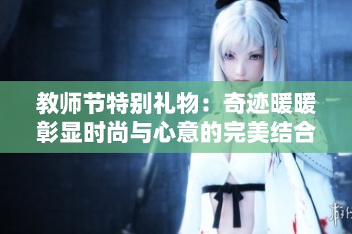 教师节特别礼物：奇迹暖暖彰显时尚与心意的完美结合