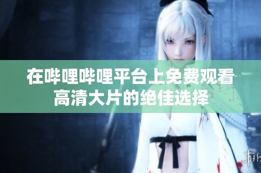 在哔哩哔哩平台上免费观看高清大片的绝佳选择