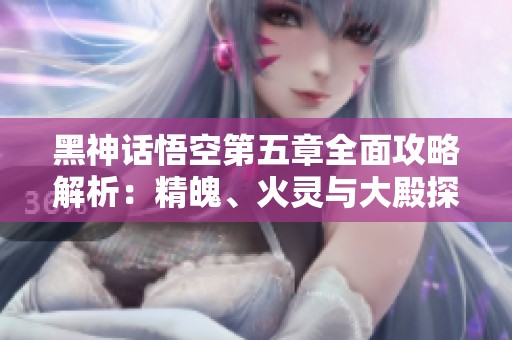 黑神话悟空第五章全面攻略解析：精魄、火灵与大殿探索指南