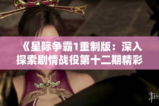 《星际争霸1重制版：深入探索剧情战役第十二期精彩内容》
