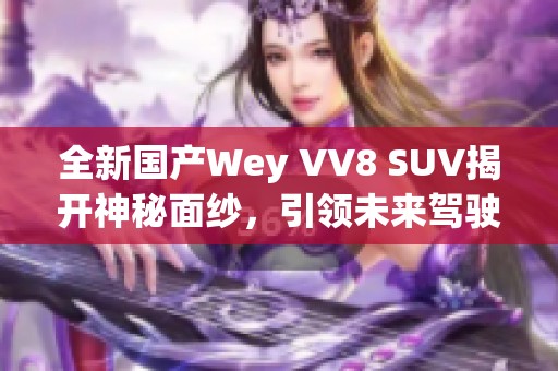 全新国产Wey VV8 SUV揭开神秘面纱，引领未来驾驶风潮