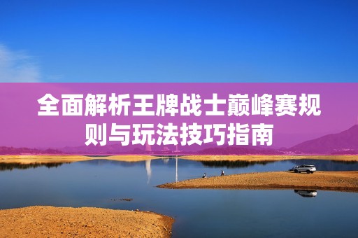 全面解析王牌战士巅峰赛规则与玩法技巧指南