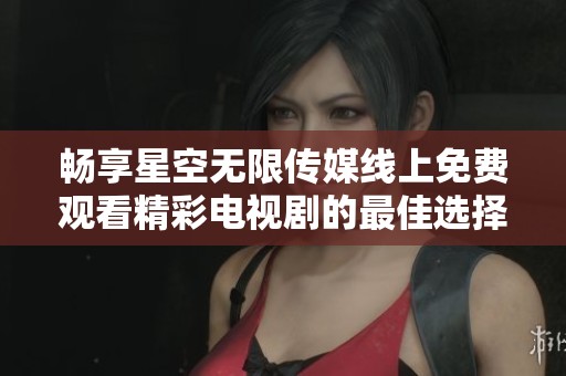 畅享星空无限传媒线上免费观看精彩电视剧的最佳选择