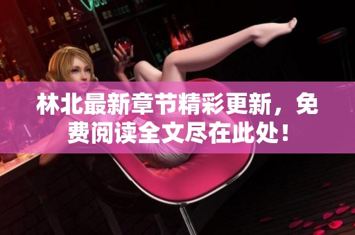 林北最新章节精彩更新，免费阅读全文尽在此处！