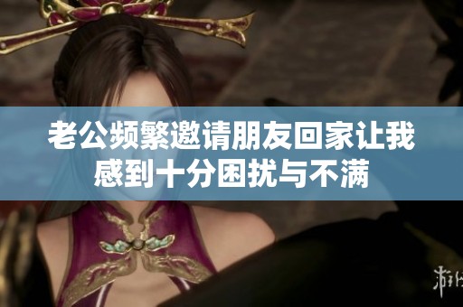 老公频繁邀请朋友回家让我感到十分困扰与不满