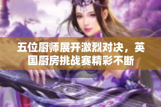 五位厨师展开激烈对决，英国厨房挑战赛精彩不断