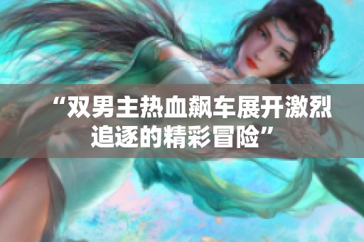 “双男主热血飙车展开激烈追逐的精彩冒险”
