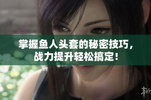掌握鱼人头套的秘密技巧，战力提升轻松搞定！